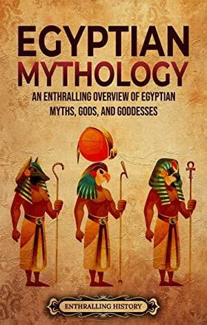 Egyptian Mythology: An Enthralling Overview of Egyptian Myths, Gods, and Goddesses (Egyptian Mythology and History) by Enthralling History