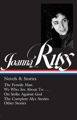Joanna Russ: Novels & Stories (LOA #373): The Female Man / We Who Are About To . . . / On Strike Against God / The Complet e Alyx Stories / Other Stories by Joanna Russ, Joanna Russ, Nicole Rudick