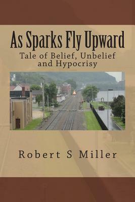 As Sparks Fly Upward: Tale of Belief, Unbelief and Hypocrisy by Robert S. Miller