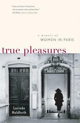 True Pleasures: A Memoir of Women in Paris by Lucinda Holdforth