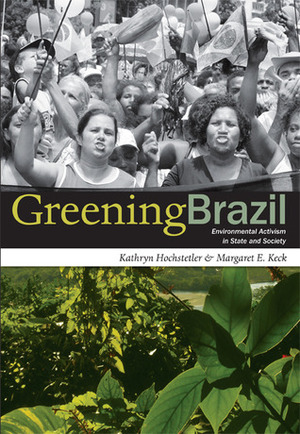 Greening Brazil: Environmental Activism in State and Society by Margaret E. Keck, Kathryn Hochstetler