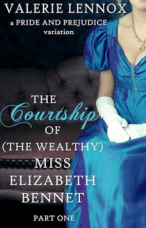 The Courtship of (the Wealthy) Miss Elizabeth Bennet, Part One: a Pride and Prejudice variation by Valerie Lennox, Valerie Lennox