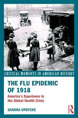 The Flu Epidemic of 1918: America's Experience in the Global Health Crisis by Sandra Opdycke