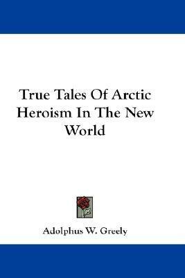 True Tales Of Arctic Heroism In The New World by Kristine Bekere, BettyB, Adolphus Washington Greely, Martin Shewfelt, Mark Ernest