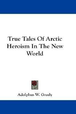 True Tales Of Arctic Heroism In The New World by Martin Shewfelt, BettyB, Kristine Bekere, Mark Ernest, Adolphus Washington Greely