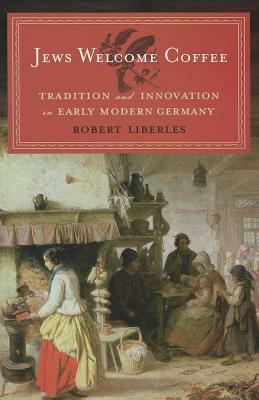 Jews Welcome Coffee: Tradition and Innovation in Early Modern Germany by Robert Liberles