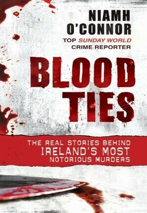 Blood Ties: The real stories behind Ireland's most notorious murders by Niamh O'Connor