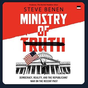 Ministry of Truth: Democracy, Reality, and the Republicans' War on the Recent Past by Steve Benen