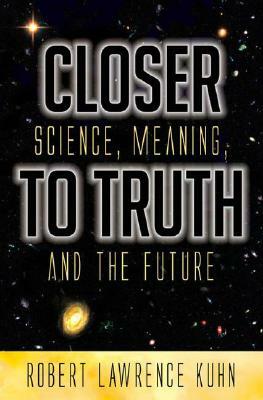 Closer to Truth: Science, Meaning, and the Future by Robert Lawrence Kuhn