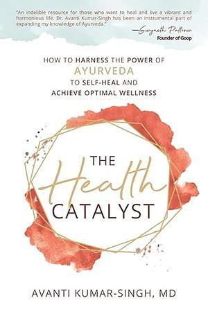 The Health Catalyst: How To Harness the Power of Ayurveda to Self-Heal and Achieve Optimal Wellness by Avanti Kumar-Singh