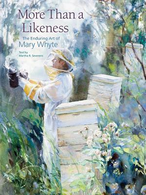 More Than a Likeness: The Enduring Art of Mary Whyte by Martha R. Severens, Mary Whyte
