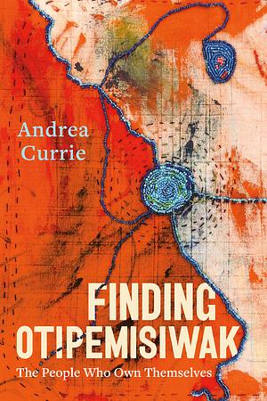 Finding Otipemisiwak: The People Who Own Themselves by Andrea Currie