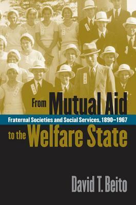 From Mutual Aid to the Welfare State: Fraternal Societies and Social Services, 1890-1967 by David T. Beito