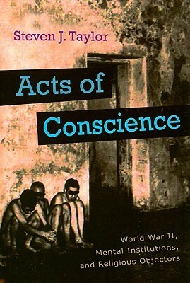 Acts of Conscience: World War II, Mental Institutions, and Religious Objectors by Steven J. Taylor