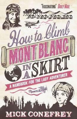How to Climb Mont Blanc in a Skirt: A Handbook for the Lady Adventurer by Mick Conefrey