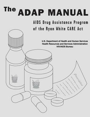 The ADAP Manual: AIDS Drug Assistance Program of the Ryan White CARE Act by U. S. Department of Heal Human Services, Health Resources and Ser Administration