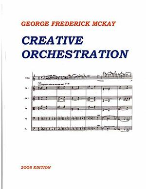 Creative Orchestration: A Project Method for Classes in Orchestration and Instrumentation by Fred McKay, George Frederick McKay