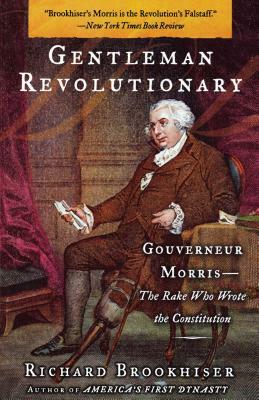 Gentleman Revolutionary: Gouverneur Morris, the Rake Who Wrote the Constitution by Richard Brookhiser