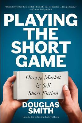 Playing the Short Game: How to Market and Sell Short Fiction by Douglas Smith