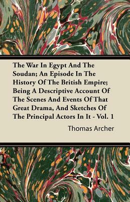 The War in Egypt and the Soudan; An Episode in the History of the British Empire; Being a Descriptive Account of the Scenes and Events of That Great D by Thomas Archer