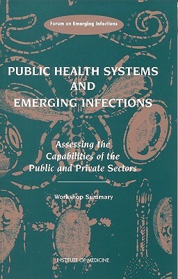 Public Health Systems and Emerging Infections: Assessing the Capabilities of the Public and Private Sectors: Workshop Summary by Division of Health Sciences Policy, Institute of Medicine, Forum on Emerging Infections