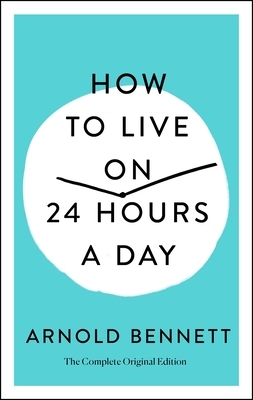 How to Live on 24 Hours a Day: The Complete Original Edition by Arnold Bennett