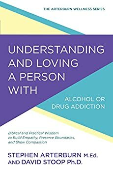 Understanding and Loving a Person with Alcohol or Drug Addiction: Biblical and Practical Wisdom to Build Empathy, Preserve Boundaries, and Show Compassion by David Stoop, Stephen Arterburn
