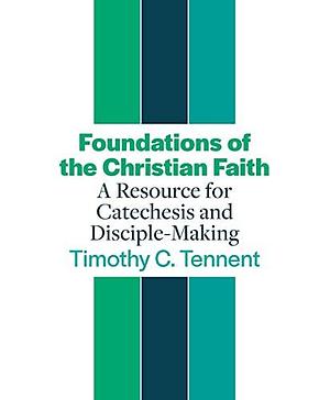Foundations of the Christian Faith: A Resource for Catechesis and Disciple-Making by Timothy C. Tennent