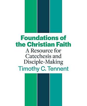 Foundations of the Christian Faith: A Resource for Catechesis and Disciple-Making by Timothy C. Tennent