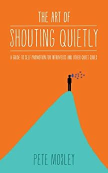 The Art of Shouting Quietly: A guide to self promotion for introverts and other quiet souls by Pete Mosley, Janet Currie