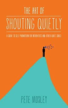 The Art of Shouting Quietly: A guide to self promotion for introverts and other quiet souls by Janet Currie, Pete Mosley