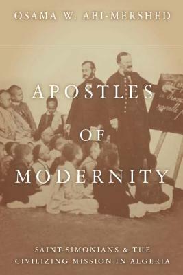 Apostles of Modernity: Saint-Simonians and the Civilizing Mission in Algeria by Osama Abi-Mershed
