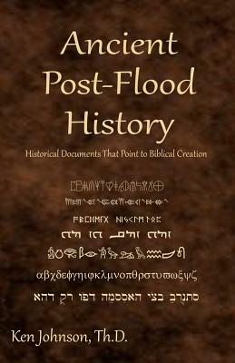 Ancient Post-Flood History: Historical Documents That Point to Biblical Creation by Ken Johnson Th D.