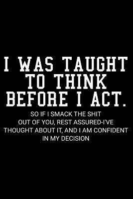 I Was Taught to Think Before I Act. So If I Smack the Shit Out of You, Rest Assured-I've Thought about It, and I Am Confident in My Decision by James Anderson