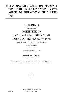 International child abduction: implementation of the Hague Convention on civil aspects of international child abduction by United Stat Congress, Committee on International Relations, United States House of Representatives