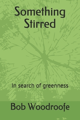 Something Stirred: In search of greenness by Bob Woodroofe