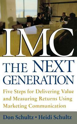 IMC, the Next Generation: Five Steps for Delivering Value and Measuring Returns Using Marketing Communication by Don E. Schultz, Heidi Schultz