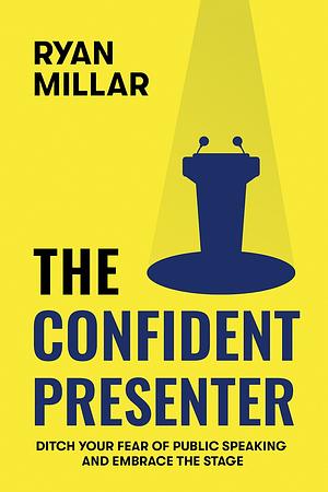 The Confident Presenter: Ditch your fear of public speaking and embrace the stage by Ryan Millar