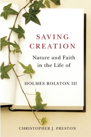 Saving Creation: Nature and Faith in the Life of Holmes Rolston III by Christopher J. Preston