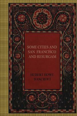 Some Cities and San Francisco and Resurgam by Hubert Howe Bancroft