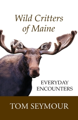 Wild Critters of Maine: Everyday Encounters by Tom Seymour