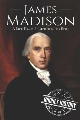 James Madison: A Life from Beginning to End by Hourly History