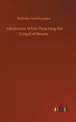 Adventures While Preaching the Gospel of Beauty by Nicholas Vachel Lindsay