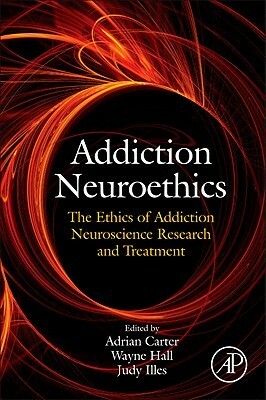 Addiction Neuroethics: The Ethics of Addiction Neuroscience Research and Treatment by Adrian Carter, Judy Illes, Wayne Hall