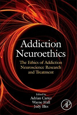 Addiction Neuroethics: The Ethics of Addiction Neuroscience Research and Treatment by Judy Illes, Wayne Hall, Adrian Carter