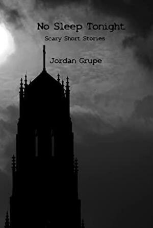 No Sleep Tonight: Scary Short Stories by Jordan Grupe