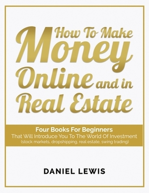 How to make money online and in Real Estate: Four books for beginners that will introduce you to the world of investment (stock markets, dropshipping, by Daniel Lewis