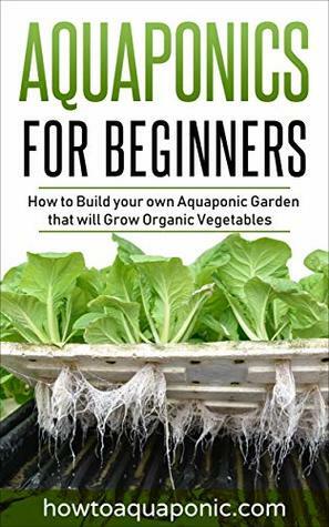 Aquaponics for Beginners: How to Build your own Aquaponic Garden that will Grow Organic Vegetables by Nick Brooke