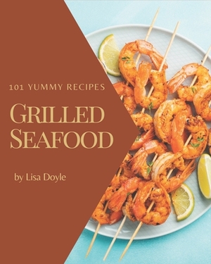 101 Yummy Grilled Seafood Recipes: A Yummy Grilled Seafood Cookbook You Will Love by Lisa Doyle