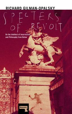 Specters of Revolt: On the Intellect of Insurrection and Philosophy from Below by Richard Gilman-Opalsky